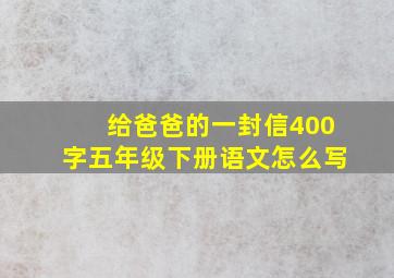 给爸爸的一封信400字五年级下册语文怎么写