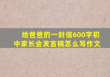 给爸爸的一封信600字初中家长会发言稿怎么写作文