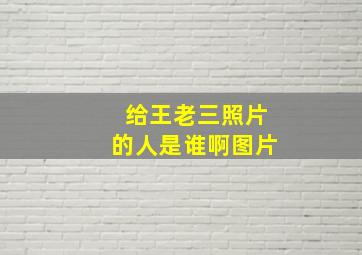 给王老三照片的人是谁啊图片