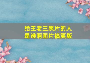 给王老三照片的人是谁啊图片搞笑版