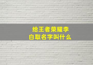 给王者荣耀李白取名字叫什么