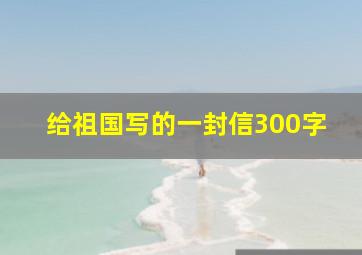 给祖国写的一封信300字