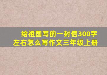 给祖国写的一封信300字左右怎么写作文三年级上册