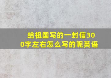 给祖国写的一封信300字左右怎么写的呢英语