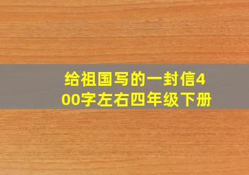 给祖国写的一封信400字左右四年级下册