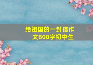 给祖国的一封信作文800字初中生