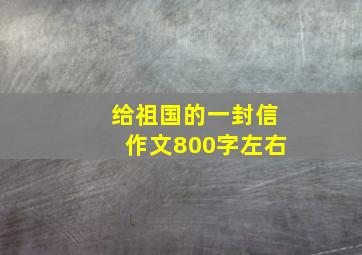 给祖国的一封信作文800字左右