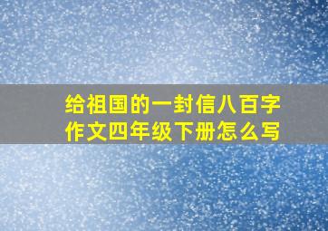 给祖国的一封信八百字作文四年级下册怎么写