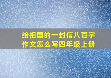 给祖国的一封信八百字作文怎么写四年级上册