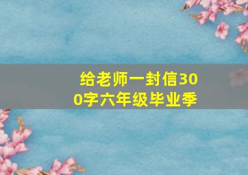 给老师一封信300字六年级毕业季