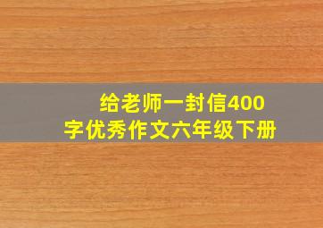 给老师一封信400字优秀作文六年级下册