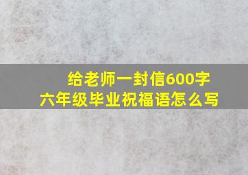 给老师一封信600字六年级毕业祝福语怎么写