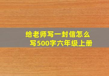 给老师写一封信怎么写500字六年级上册