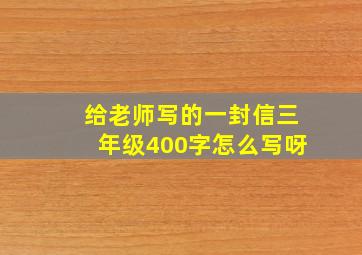 给老师写的一封信三年级400字怎么写呀