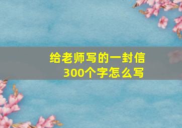 给老师写的一封信300个字怎么写