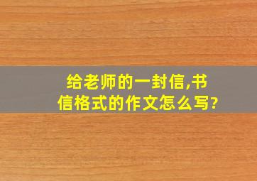 给老师的一封信,书信格式的作文怎么写?