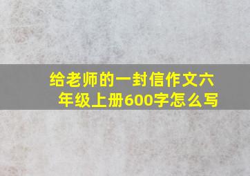 给老师的一封信作文六年级上册600字怎么写