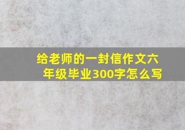 给老师的一封信作文六年级毕业300字怎么写