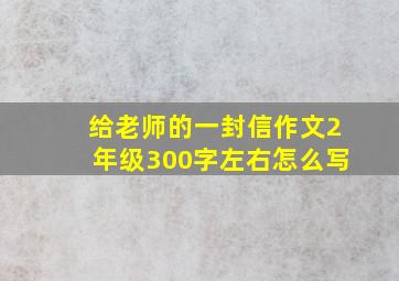 给老师的一封信作文2年级300字左右怎么写