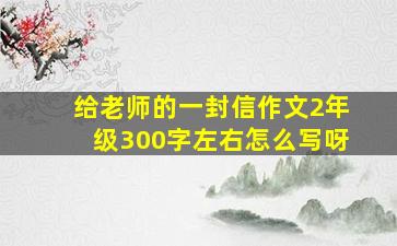 给老师的一封信作文2年级300字左右怎么写呀