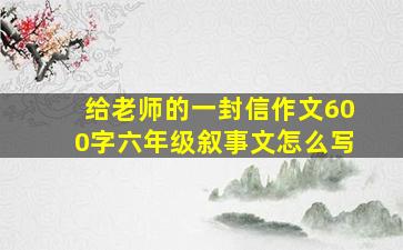 给老师的一封信作文600字六年级叙事文怎么写