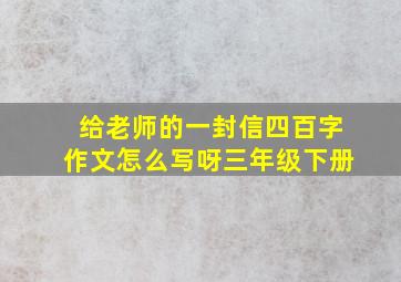 给老师的一封信四百字作文怎么写呀三年级下册