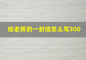 给老师的一封信怎么写300