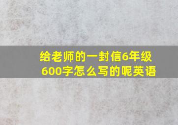 给老师的一封信6年级600字怎么写的呢英语