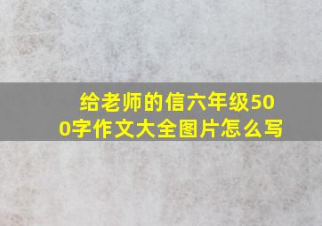 给老师的信六年级500字作文大全图片怎么写