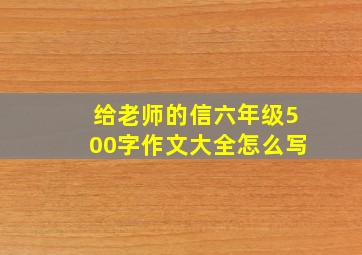 给老师的信六年级500字作文大全怎么写