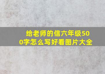 给老师的信六年级500字怎么写好看图片大全