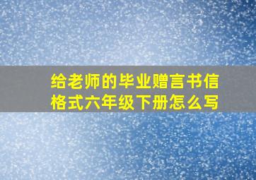 给老师的毕业赠言书信格式六年级下册怎么写