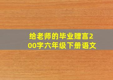 给老师的毕业赠言200字六年级下册语文