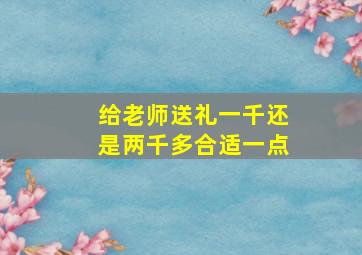 给老师送礼一千还是两千多合适一点