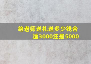 给老师送礼送多少钱合适3000还是5000