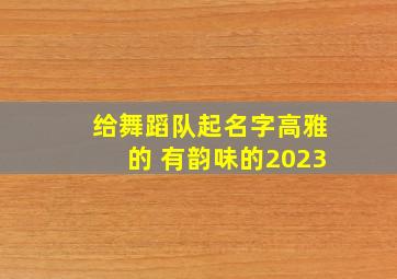 给舞蹈队起名字高雅的 有韵味的2023