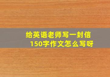 给英语老师写一封信150字作文怎么写呀