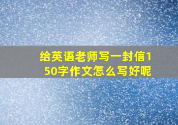 给英语老师写一封信150字作文怎么写好呢