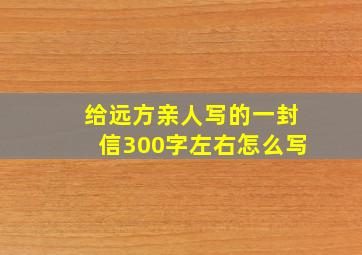 给远方亲人写的一封信300字左右怎么写