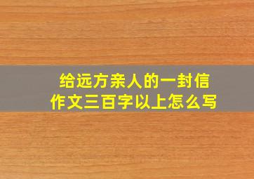 给远方亲人的一封信作文三百字以上怎么写