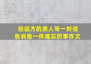 给远方的亲人写一封信告诉他一件难忘的事作文