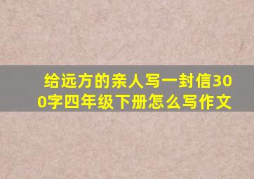 给远方的亲人写一封信300字四年级下册怎么写作文