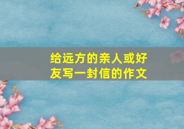 给远方的亲人或好友写一封信的作文