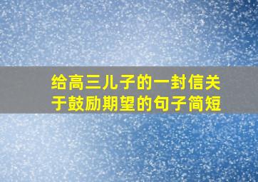 给高三儿子的一封信关于鼓励期望的句子简短