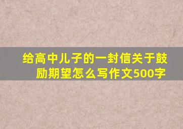 给高中儿子的一封信关于鼓励期望怎么写作文500字