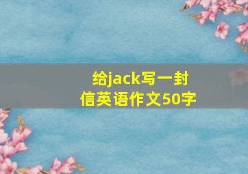 给jack写一封信英语作文50字