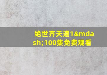 绝世齐天道1—100集免费观看