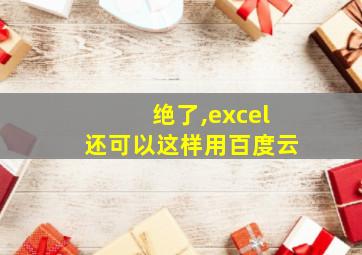 绝了,excel还可以这样用百度云