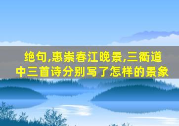 绝句,惠崇春江晚景,三衢道中三首诗分别写了怎样的景象