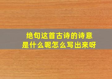 绝句这首古诗的诗意是什么呢怎么写出来呀